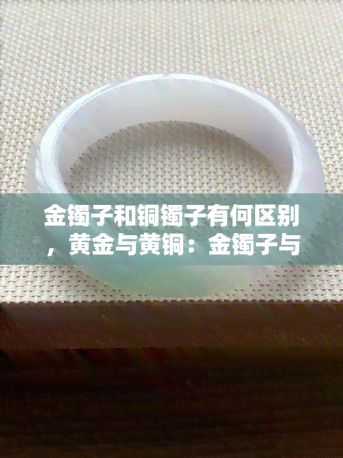 金镯子和铜镯子有何区别，黄金与黄铜：金镯子与铜镯子的区别是什么？