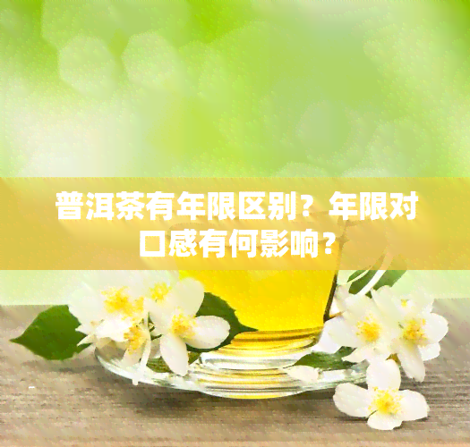 普洱茶有年限区别？年限对口感有何影响？