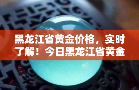 黑龙江省黄金价格，实时了解！今日黑龙江省黄金价格一览