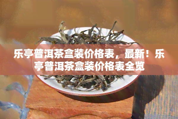 乐亭普洱茶盒装价格表，最新！乐亭普洱茶盒装价格表全览