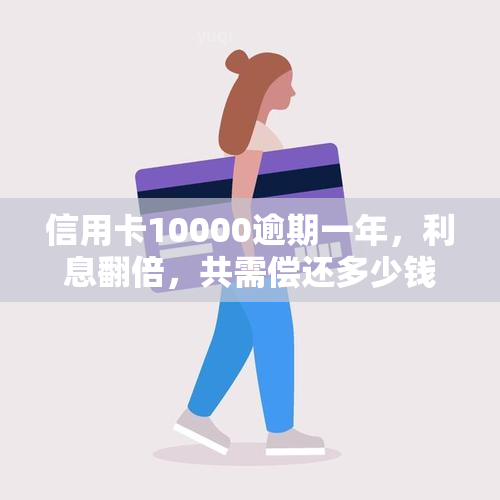 信用卡10000逾期一年，利息翻倍，共需偿还多少钱？