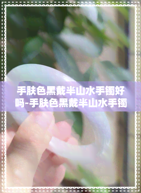 手肤色黑戴半山水手镯好吗-手肤色黑戴半山水手镯好吗女生