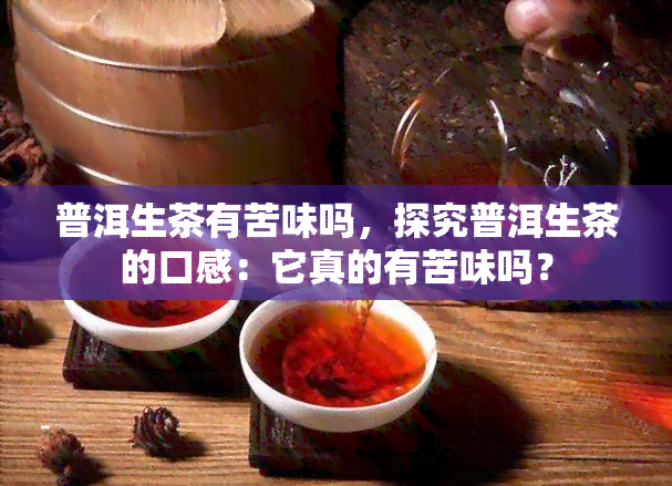 普洱生茶有苦味吗，探究普洱生茶的口感：它真的有苦味吗？