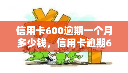 信用卡600逾期一个月多少钱，信用卡逾期600元一个月会产生多少费用？