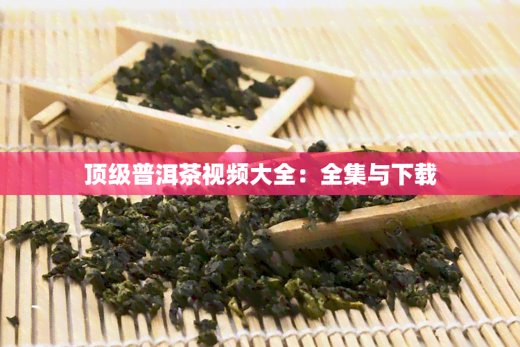 顶级普洱茶视频大全：全集与下载