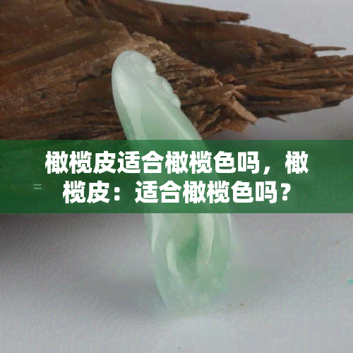 橄榄皮适合橄榄色吗，橄榄皮：适合橄榄色吗？