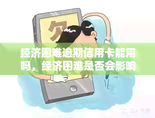 经济困难逾期信用卡能用吗，经济困难是否会影响逾期信用卡的使用？