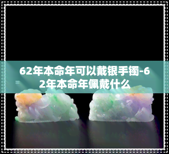 62年本命年可以戴银手镯-62年本命年佩戴什么