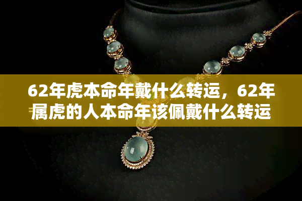 62年虎本命年戴什么转运，62年属虎的人本命年该佩戴什么转运吉祥物？