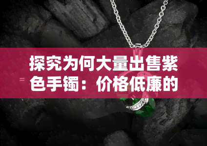 探究为何大量出售紫色手镯：价格低廉的原因揭秘