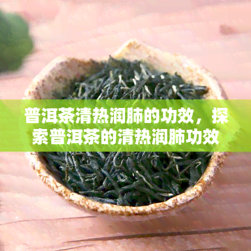 普洱茶清热润肺的功效，探索普洱茶的清热润肺功效：一种天然的健饮品