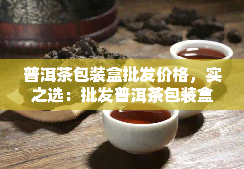 普洱茶包装盒批发价格，实之选：批发普洱茶包装盒，优质低价等你来！