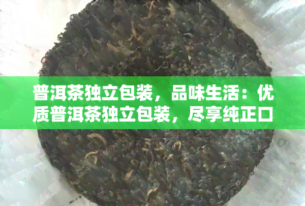 普洱茶独立包装，品味生活：优质普洱茶独立包装，尽享纯正口感