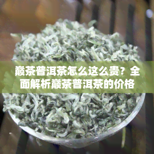 巅茶普洱茶怎么这么贵？全面解析巅茶普洱茶的价格与品质