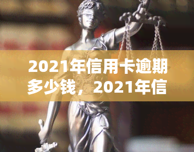 2021年信用卡逾期多少钱，2021年信用卡逾期金额统计报告