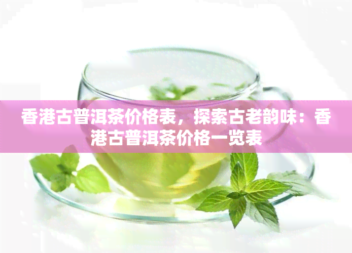 古普洱茶价格表，探索古老韵味：古普洱茶价格一览表