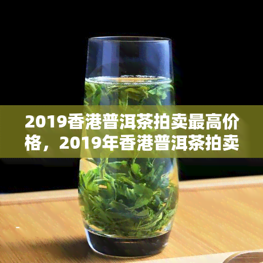 2019普洱茶拍卖更高价格，2019年普洱茶拍卖创历新高，价格惊人！