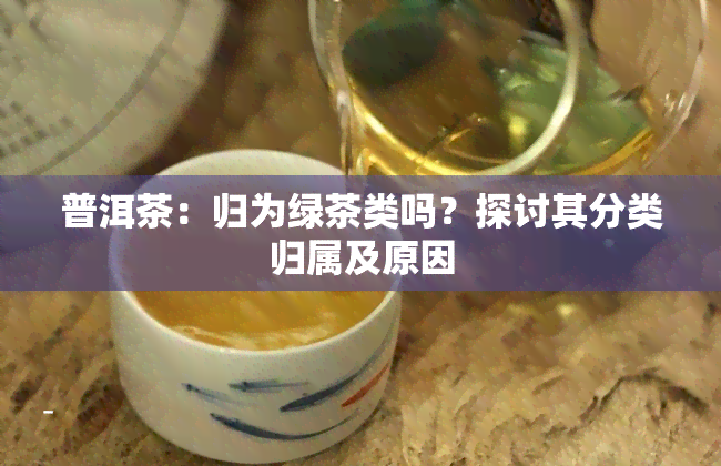 普洱茶：归为绿茶类吗？探讨其分类归属及原因