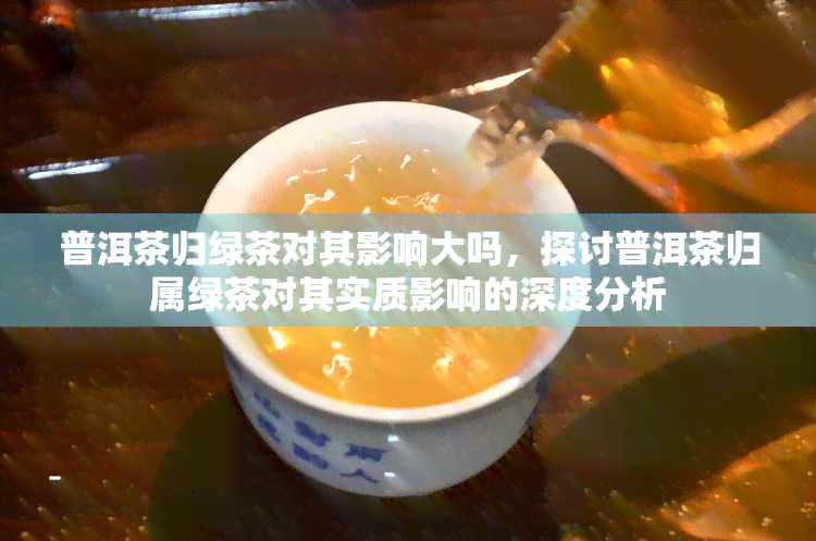 普洱茶归绿茶对其影响大吗，探讨普洱茶归属绿茶对其实质影响的深度分析