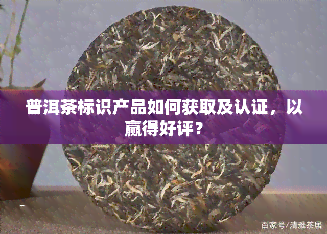 普洱茶标识产品如何获取及认证，以赢得好评？