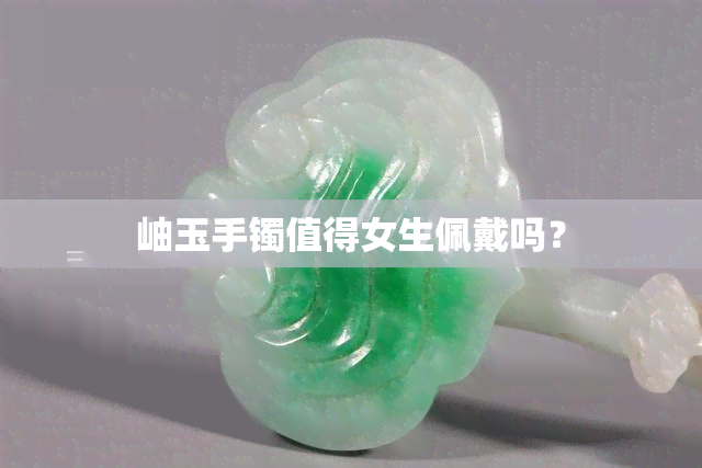 岫玉手镯值得女生佩戴吗？