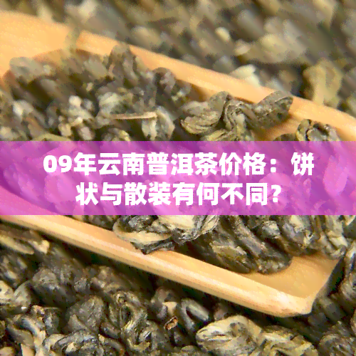 09年云南普洱茶价格：饼状与散装有何不同？