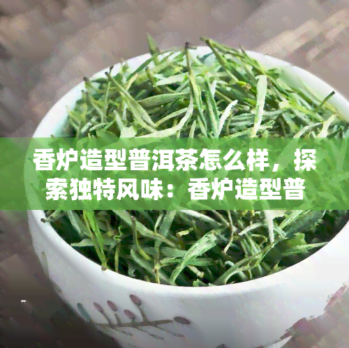 香炉造型普洱茶怎么样，探索独特风味：香炉造型普洱茶的品鉴与评价