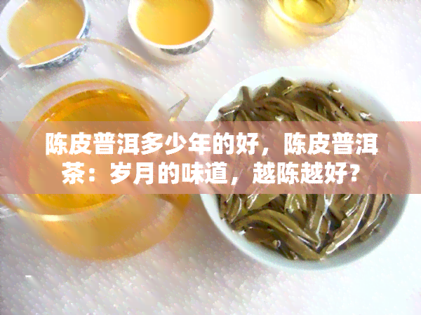 陈皮普洱多少年的好，陈皮普洱茶：岁月的味道，越陈越好？