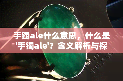 手镯ale什么意思，什么是'手镯ale'？含义解析与探讨