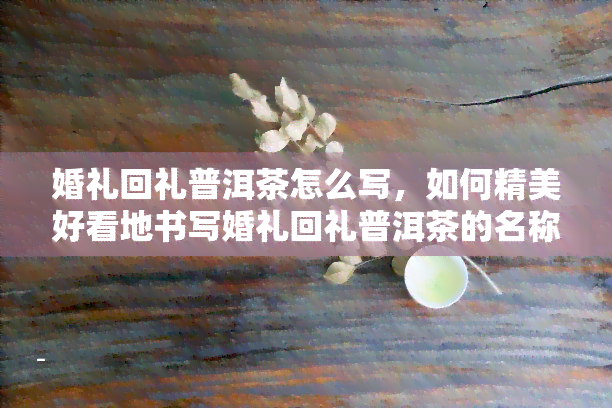 婚礼回礼普洱茶怎么写，如何精美好看地书写婚礼回礼普洱茶的名称？