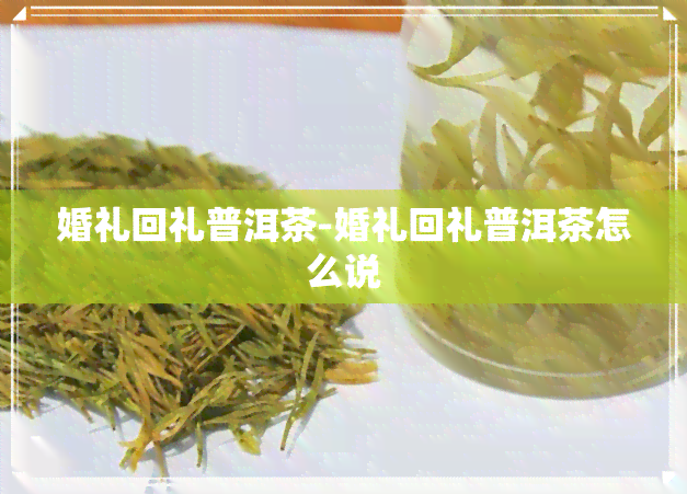 婚礼回礼普洱茶-婚礼回礼普洱茶怎么说