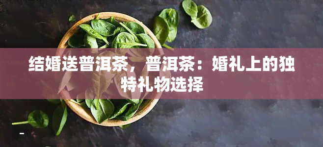 结婚送普洱茶，普洱茶：婚礼上的独特礼物选择