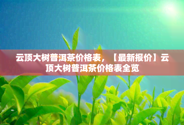 云顶大树普洱茶价格表，【最新报价】云顶大树普洱茶价格表全览