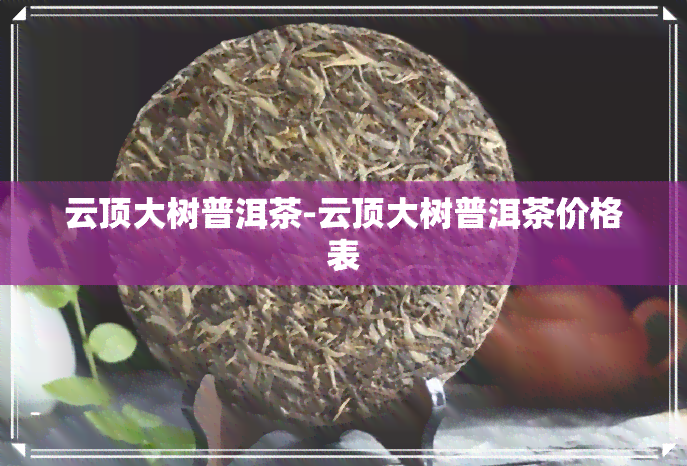 云顶大树普洱茶-云顶大树普洱茶价格表