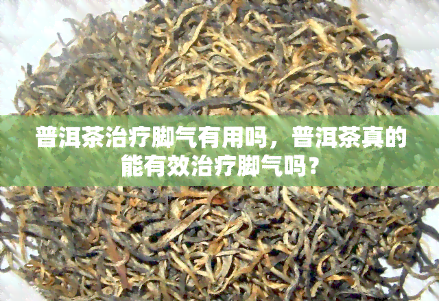 普洱茶治疗脚气有用吗，普洱茶真的能有效治疗脚气吗？