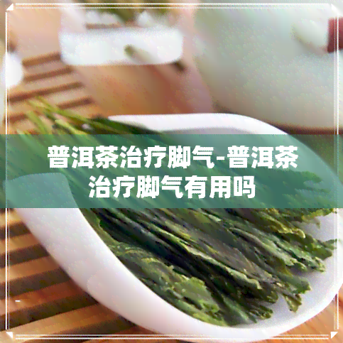 普洱茶治疗脚气-普洱茶治疗脚气有用吗