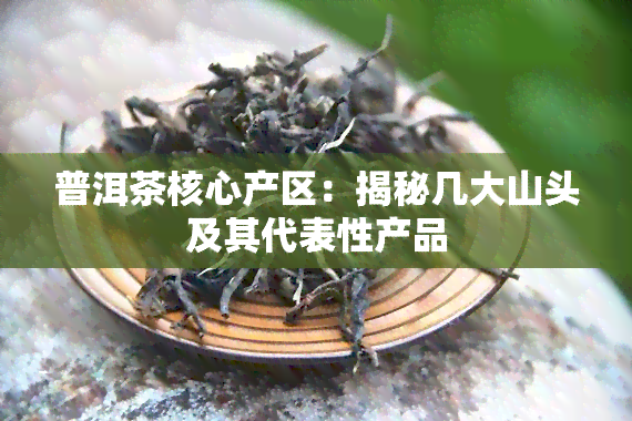 普洱茶核心产区：揭秘几大山头及其代表性产品