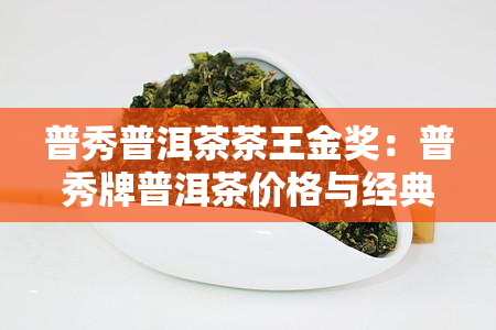 普秀普洱茶茶王金奖：普秀牌普洱茶价格与经典1908品鉴