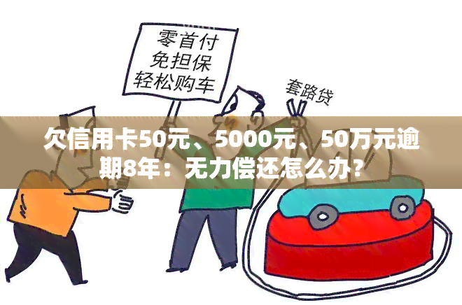 欠信用卡50元、5000元、50万元逾期8年：无力偿还怎么办？