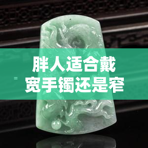 胖人适合戴宽手镯还是窄手镯？如何选择才能更好看？