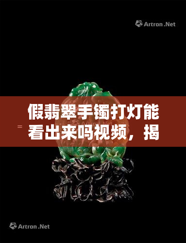 假翡翠手镯打灯能看出来吗视频，揭秘！如何通过灯光鉴定假翡翠手镯？实拍视频解析