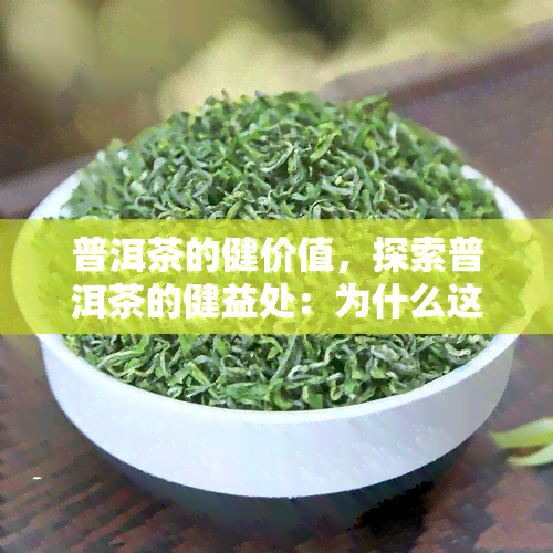 普洱茶的健价值，探索普洱茶的健益处：为什么这种茶叶对身体如此有益？