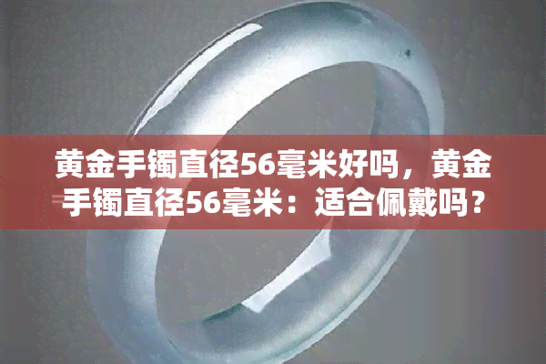 黄金手镯直径56毫米好吗，黄金手镯直径56毫米：适合佩戴吗？