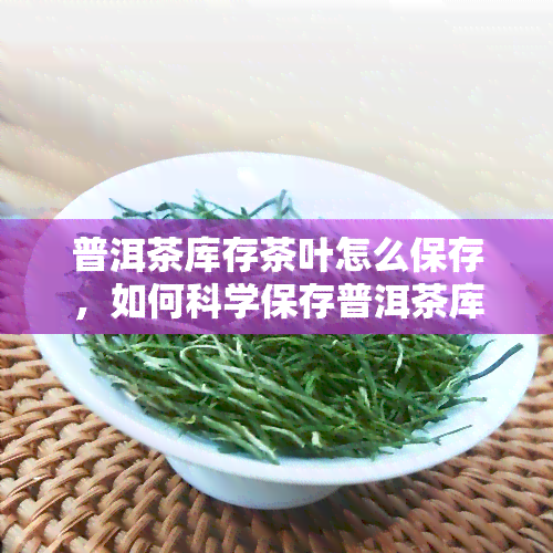 普洱茶库存茶叶怎么保存，如何科学保存普洱茶库存茶叶？