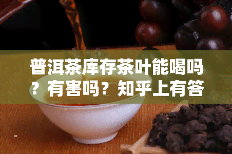 普洱茶库存茶叶能喝吗？有害吗？知乎上有答案！