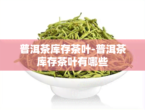 普洱茶库存茶叶-普洱茶库存茶叶有哪些