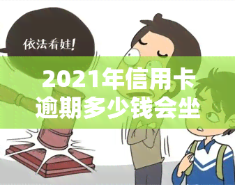 2021年信用卡逾期多少钱会坐牢，2021年信用卡逾期还款达到多少金额将面临刑事责任？