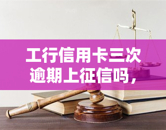 工行信用卡三次逾期上吗，工行信用卡逾期三次是否会上？