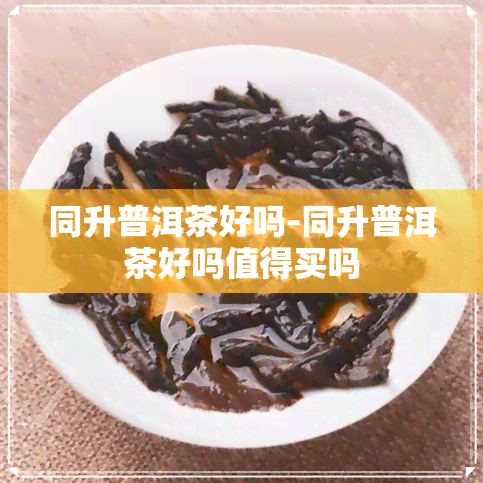 同升普洱茶好吗-同升普洱茶好吗值得买吗