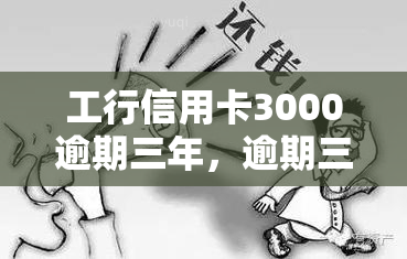 工行信用卡3000逾期三年，逾期三年未还，工行信用卡欠款达3000元